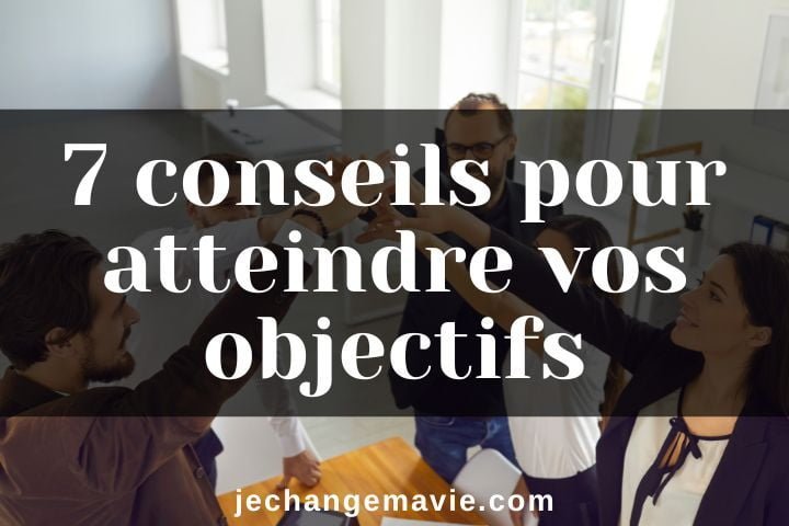 7 conseils pour atteindre vos objectifs