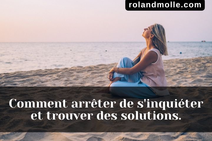 Comment arrêter de s'inquiéter et trouver des solutions.