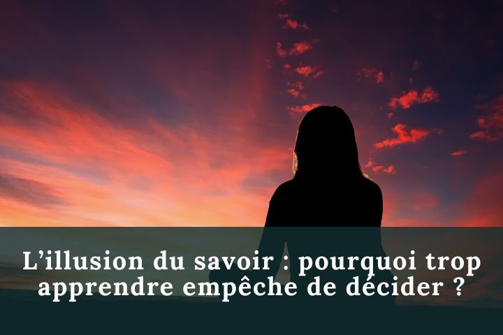 L’illusion du savoir : trop apprendre empêche d’agir !