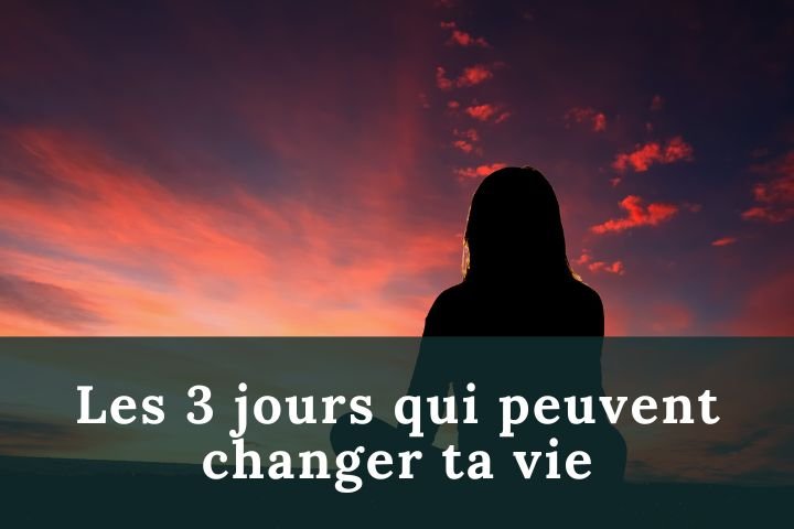 Les 3 jours qui peuvent changer ta vie