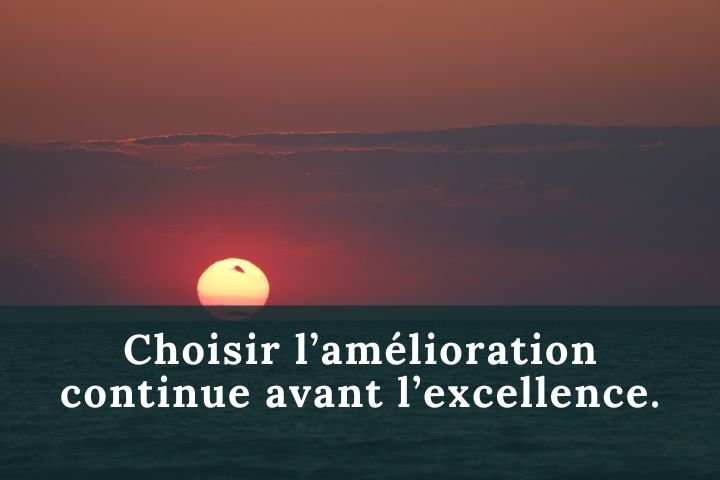 Choisir l’amélioration continue avant l’excellence.