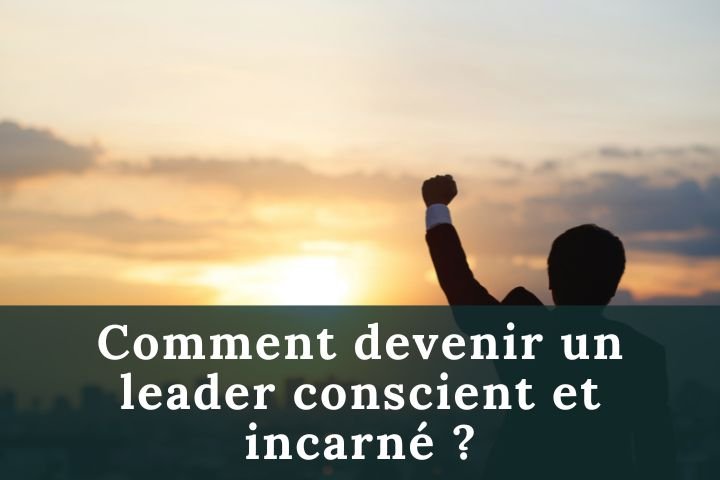 Comment devenir un leader conscient et incarné ?