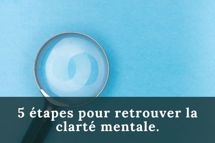 5 étapes pour retrouver la clarté mentale.