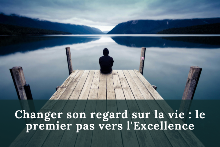 Changer son regard sur la vie : le premier pas vers l'Excellence