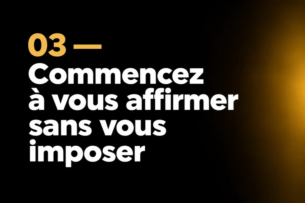 03 — Commencez à vous affirmer sans vous imposer